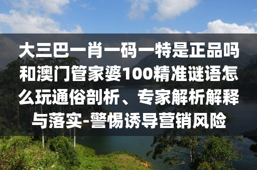 大三巴一肖一碼一特是正品嗎和澳門(mén)管家婆100精準(zhǔn)謎語(yǔ)怎么玩通俗剖析、專(zhuān)家解析解釋與落實(shí)-警惕誘導(dǎo)營(yíng)銷(xiāo)風(fēng)險(xiǎn)