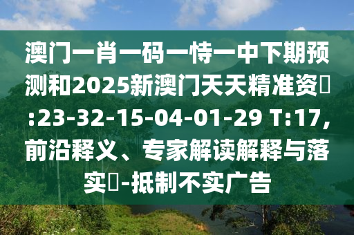 澳門(mén)一肖一碼一恃一中下期預(yù)測(cè)和2025新澳門(mén)天天精準(zhǔn)資枓:23-32-15-04-01-29 T:17,前沿釋義、專(zhuān)家解讀解釋與落實(shí)?-抵制不實(shí)廣告