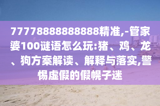 77778888888888精準,-管家婆100謎語怎么玩:豬、雞、龍、狗方案解讀、解釋與落實,警惕虛假的假幌子迷