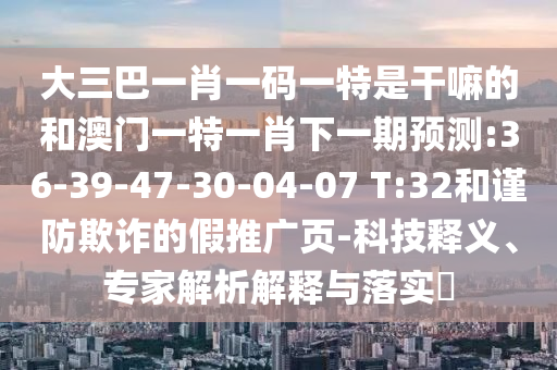 大三巴一肖一碼一特是干嘛的和澳門一特一肖下一期預(yù)測(cè):36-39-47-30-04-07 T:32和謹(jǐn)防欺詐的假推廣頁-科技釋義、專家解析解釋與落實(shí)?