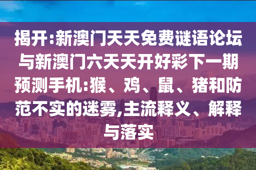 揭開:新澳門天天免費謎語論壇與新澳門六天天開好彩下一期預測手機:猴、雞、鼠、豬和防范不實的迷霧,主流釋義、解釋與落實