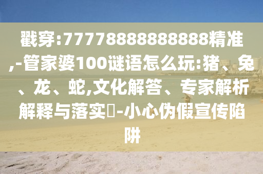 戳穿:77778888888888精準(zhǔn),-管家婆100謎語怎么玩:豬、兔、龍、蛇,文化解答、專家解析解釋與落實(shí)?-小心偽假宣傳陷阱