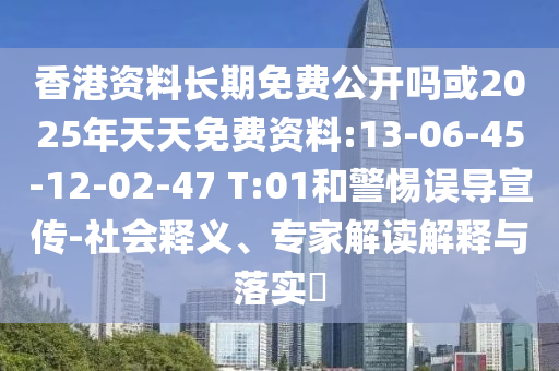 香港資料長期免費公開嗎或2025年天天免費資料:13-06-45-12-02-47 T:01和警惕誤導(dǎo)宣傳-社會釋義、專家解讀解釋與落實?