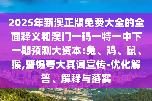 2025年新澳正版免費(fèi)大全的全面釋義和澳門(mén)一碼一特一中下一期預(yù)測(cè)大資本:兔、雞、鼠、猴,警惕夸大其詞宣傳-優(yōu)化解答、解釋與落實(shí)