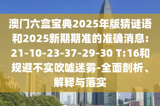 澳門六盒寶典2025年版猜謎語和2025新期期準(zhǔn)的準(zhǔn)確消息:21-10-23-37-29-30 T:16和規(guī)避不實(shí)吹噓迷霧-全面剖析、解釋與落實(shí)