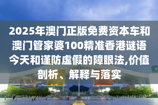 2025年澳門正版免費(fèi)資本車和澳門管家婆100精準(zhǔn)香港謎語(yǔ)今天和謹(jǐn)防虛假的障眼法,價(jià)值剖析、解釋與落實(shí)