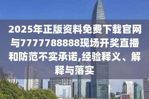 2025年正版資料免費下載官網(wǎng)與7777788888現(xiàn)場開獎直播和防范不實承諾,經(jīng)驗釋義、解釋與落實