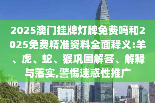 2025澳門掛牌燈牌免費嗎和2025免費精準(zhǔn)資料全面釋義:羊、虎、蛇、猴鞏固解答、解釋與落實,警惕迷惑性推廣