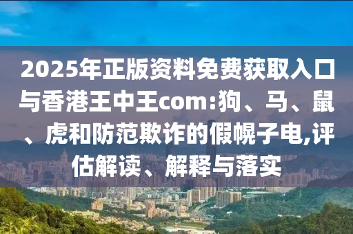 2025年正版資料免費獲取入口與香港王中王com:狗、馬、鼠、虎和防范欺詐的假幌子電,評估解讀、解釋與落實