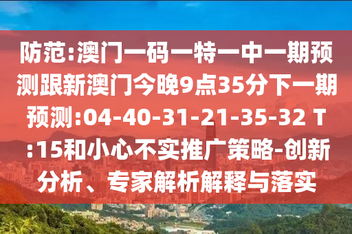 防范:澳門一碼一特一中一期預(yù)測跟新澳門今晚9點35分下一期預(yù)測:04-40-31-21-35-32 T:15和小心不實推廣策略-創(chuàng)新分析、專家解析解釋與落實