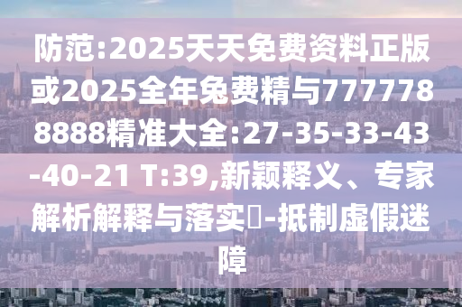 防范:2025天天免費資料正版或2025全年兔費精與7777788888精準(zhǔn)大全:27-35-33-43-40-21 T:39,新穎釋義、專家解析解釋與落實?-抵制虛假迷障