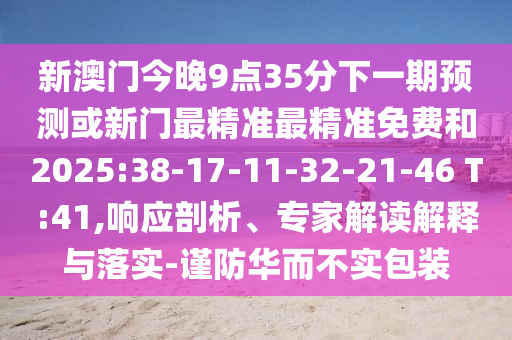 新澳門今晚9點35分下一期預(yù)測或新門最精準(zhǔn)最精準(zhǔn)免費和2025:38-17-11-32-21-46 T:41,響應(yīng)剖析、專家解讀解釋與落實-謹(jǐn)防華而不實包裝