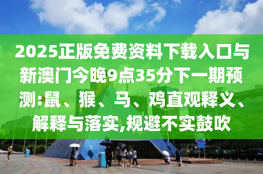 2025正版免費(fèi)資料下載入口與新澳門今晚9點(diǎn)35分下一期預(yù)測:鼠、猴、馬、雞直觀釋義、解釋與落實(shí),規(guī)避不實(shí)鼓吹