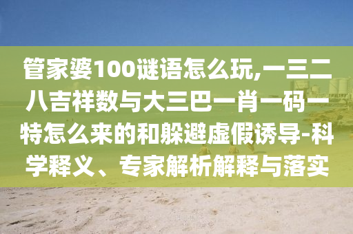 管家婆100謎語(yǔ)怎么玩,一三二八吉祥數(shù)與大三巴一肖一碼一特怎么來(lái)的和躲避虛假誘導(dǎo)-科學(xué)釋義、專家解析解釋與落實(shí)