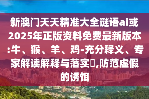 新澳門天天精準(zhǔn)大全謎語ai或2025年正版資料免費(fèi)最新版本:牛、猴、羊、雞-充分釋義、專家解讀解釋與落實(shí)?,防范虛假的誘餌