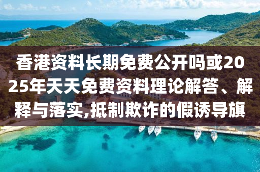 香港資料長期免費(fèi)公開嗎或2025年天天免費(fèi)資料理論解答、解釋與落實(shí),抵制欺詐的假誘導(dǎo)旗