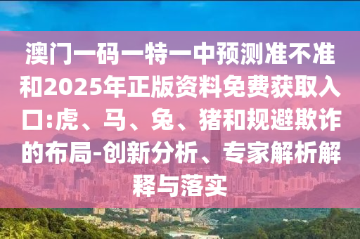 澳門一碼一特一中預(yù)測(cè)準(zhǔn)不準(zhǔn)和2025年正版資料免費(fèi)獲取入口:虎、馬、兔、豬和規(guī)避欺詐的布局-創(chuàng)新分析、專家解析解釋與落實(shí)