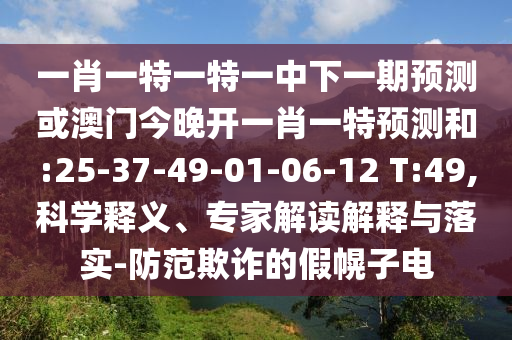 一肖一特一特一中下一期預(yù)測或澳門今晚開一肖一特預(yù)測和:25-37-49-01-06-12 T:49,科學(xué)釋義、專家解讀解釋與落實(shí)-防范欺詐的假幌子電
