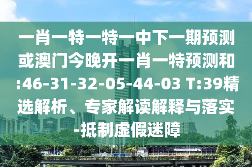 一肖一特一特一中下一期預(yù)測或澳門今晚開一肖一特預(yù)測和:46-31-32-05-44-03 T:39精選解析、專家解讀解釋與落實(shí)-抵制虛假迷障