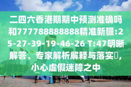 二四六香港期期中預(yù)測(cè)準(zhǔn)確嗎和777788888888精準(zhǔn)新疆:25-27-39-19-46-26 T:47明晰解答、專(zhuān)家解析解釋與落實(shí)?,小心虛假迷障之中