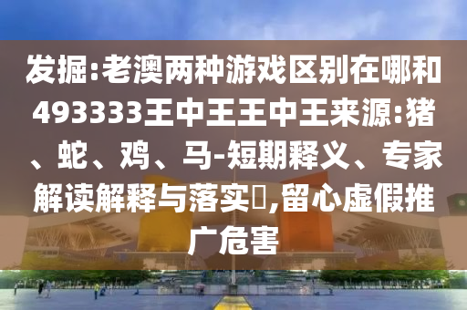 發(fā)掘:老澳兩種游戲區(qū)別在哪和493333王中王王中王來(lái)源:豬、蛇、雞、馬-短期釋義、專家解讀解釋與落實(shí)?,留心虛假推廣危害