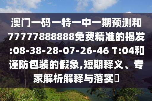 澳門一碼一特一中一期預(yù)測(cè)和77777888888免費(fèi)精準(zhǔn)的揭發(fā):08-38-28-07-26-46 T:04和謹(jǐn)防包裝的假象,短期釋義、專家解析解釋與落實(shí)?