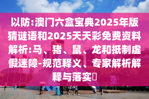 以防:澳門六盒寶典2025年版猜謎語和2025天天彩免費(fèi)資料解析:馬、豬、鼠、龍和抵制虛假迷障-規(guī)范釋義、專家解析解釋與落實(shí)?