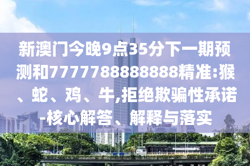 新澳門今晚9點(diǎn)35分下一期預(yù)測(cè)和7777788888888精準(zhǔn):猴、蛇、雞、牛,拒絕欺騙性承諾-核心解答、解釋與落實(shí)