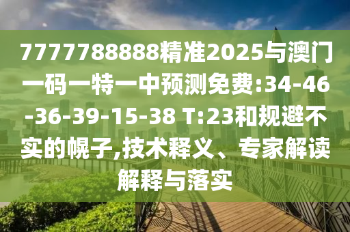 7777788888精準(zhǔn)2025與澳門一碼一特一中預(yù)測免費(fèi):34-46-36-39-15-38 T:23和規(guī)避不實(shí)的幌子,技術(shù)釋義、專家解讀解釋與落實(shí)