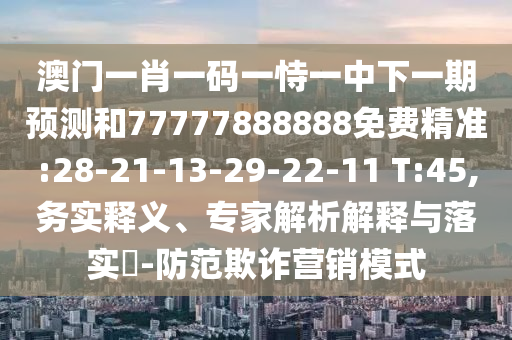 澳門一肖一碼一恃一中下一期預(yù)測(cè)和77777888888免費(fèi)精準(zhǔn):28-21-13-29-22-11 T:45,務(wù)實(shí)釋義、專家解析解釋與落實(shí)?-防范欺詐營銷模式
