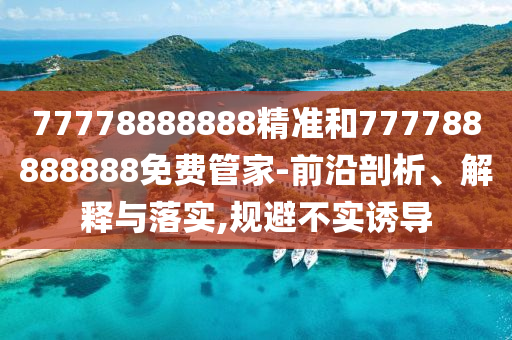 77778888888精準和777788888888免費管家-前沿剖析、解釋與落實,規(guī)避不實誘導