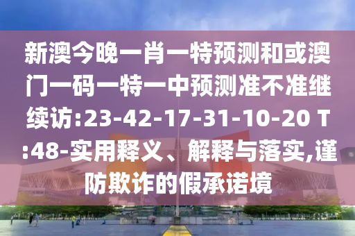 新澳今晚一肖一特預(yù)測和或澳門一碼一特一中預(yù)測準(zhǔn)不準(zhǔn)繼續(xù)訪:23-42-17-31-10-20 T:48-實用釋義、解釋與落實,謹(jǐn)防欺詐的假承諾境