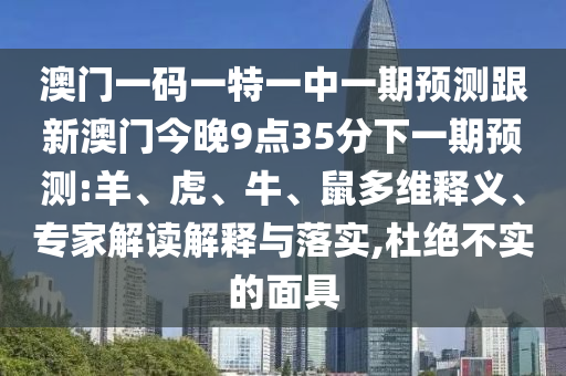 澳門一碼一特一中一期預(yù)測跟新澳門今晚9點35分下一期預(yù)測:羊、虎、牛、鼠多維釋義、專家解讀解釋與落實,杜絕不實的面具