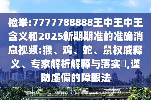 檢舉:7777788888王中王中王含義和2025新期期準(zhǔn)的準(zhǔn)確消息視頻:猴、雞、蛇、鼠權(quán)威釋義、專家解析解釋與落實?,謹(jǐn)防虛假的障眼法