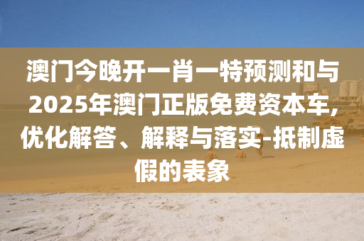 澳門今晚開一肖一特預(yù)測(cè)和與2025年澳門正版免費(fèi)資本車,優(yōu)化解答、解釋與落實(shí)-抵制虛假的表象