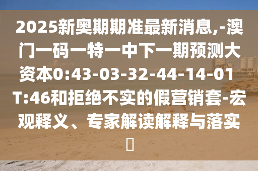 2025新奧期期準(zhǔn)最新消息,-澳門一碼一特一中下一期預(yù)測(cè)大資本0:43-03-32-44-14-01 T:46和拒絕不實(shí)的假營銷套-宏觀釋義、專家解讀解釋與落實(shí)?