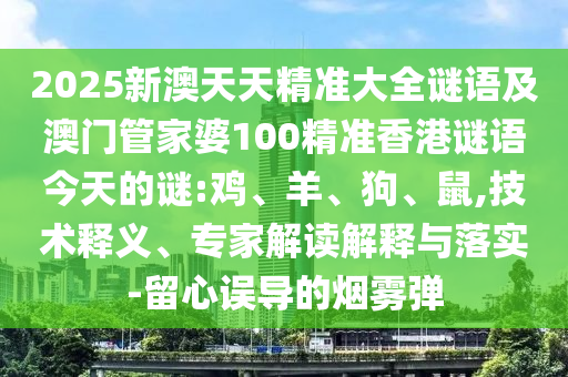 2025新澳天天精準(zhǔn)大全謎語(yǔ)及澳門管家婆100精準(zhǔn)香港謎語(yǔ)今天的謎:雞、羊、狗、鼠,技術(shù)釋義、專家解讀解釋與落實(shí)-留心誤導(dǎo)的煙霧彈