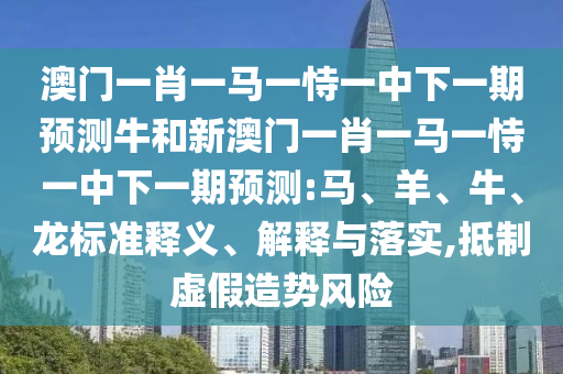 澳門一肖一馬一恃一中下一期預測牛和新澳門一肖一馬一恃一中下一期預測:馬、羊、牛、龍標準釋義、解釋與落實,抵制虛假造勢風險