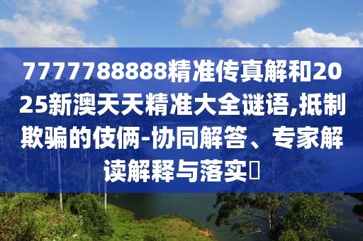 7777788888精準(zhǔn)傳真解和2025新澳天天精準(zhǔn)大全謎語,抵制欺騙的伎倆-協(xié)同解答、專家解讀解釋與落實(shí)?