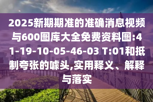 2025新期期準(zhǔn)的準(zhǔn)確消息視頻與600圖庫大全免費(fèi)資料圖:41-19-10-05-46-03 T:01和抵制夸張的噱頭,實(shí)用釋義、解釋與落實(shí)