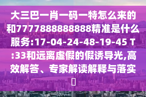 大三巴一肖一碼一特怎么來的和7777888888888精準是什么服務(wù):17-04-24-48-19-45 T:33和遠離虛假的假誘導光,高效解答、專家解讀解釋與落實?