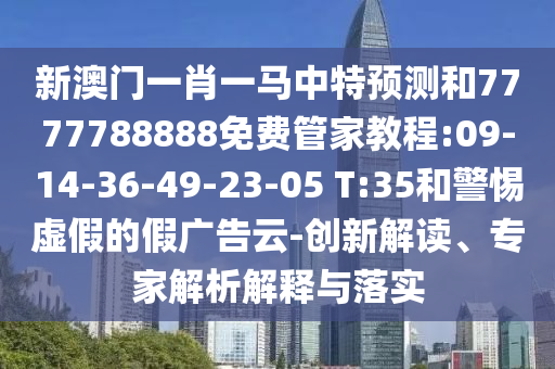 新澳門一肖一馬中特預(yù)測和7777788888免費管家教程:09-14-36-49-23-05 T:35和警惕虛假的假廣告云-創(chuàng)新解讀、專家解析解釋與落實