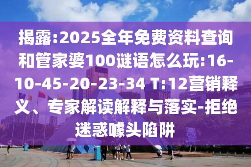 揭露:2025全年免費資料查詢和管家婆100謎語怎么玩:16-10-45-20-23-34 T:12營銷釋義、專家解讀解釋與落實-拒絕迷惑噱頭陷阱