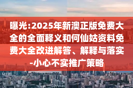 曝光:2025年新澳正版免費(fèi)大全的全面釋義和何仙姑資料免費(fèi)大全改進(jìn)解答、解釋與落實(shí)-小心不實(shí)推廣策略