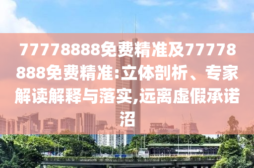 77778888免費精準及77778888免費精準:立體剖析、專家解讀解釋與落實,遠離虛假承諾沼