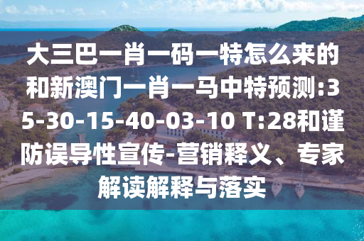 大三巴一肖一碼一特怎么來的和新澳門一肖一馬中特預(yù)測:35-30-15-40-03-10 T:28和謹(jǐn)防誤導(dǎo)性宣傳-營銷釋義、專家解讀解釋與落實(shí)