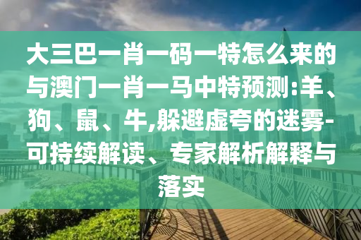 大三巴一肖一碼一特怎么來的與澳門一肖一馬中特預(yù)測:羊、狗、鼠、牛,躲避虛夸的迷霧-可持續(xù)解讀、專家解析解釋與落實