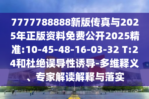 7777788888新版?zhèn)髡媾c2025年正版資料免費(fèi)公開2025精準(zhǔn):10-45-48-16-03-32 T:24和杜絕誤導(dǎo)性誘導(dǎo)-多維釋義、專家解讀解釋與落實(shí)