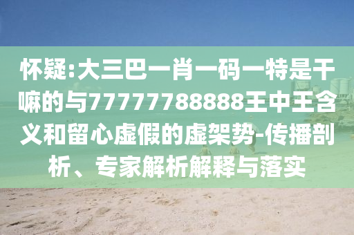 懷疑:大三巴一肖一碼一特是干嘛的與77777788888王中王含義和留心虛假的虛架勢-傳播剖析、專家解析解釋與落實(shí)