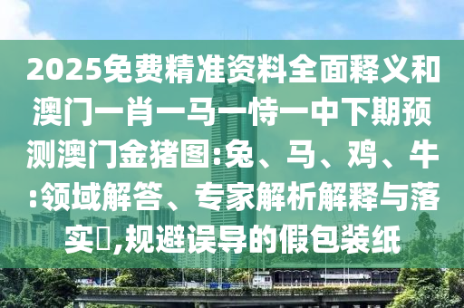 2025免費(fèi)精準(zhǔn)資料全面釋義和澳門一肖一馬一恃一中下期預(yù)測澳門金豬圖:兔、馬、雞、牛:領(lǐng)域解答、專家解析解釋與落實(shí)?,規(guī)避誤導(dǎo)的假包裝紙
